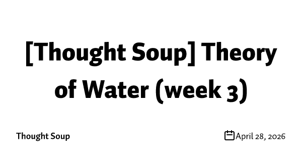 [Thought Soup] Theory of Water (week 3)