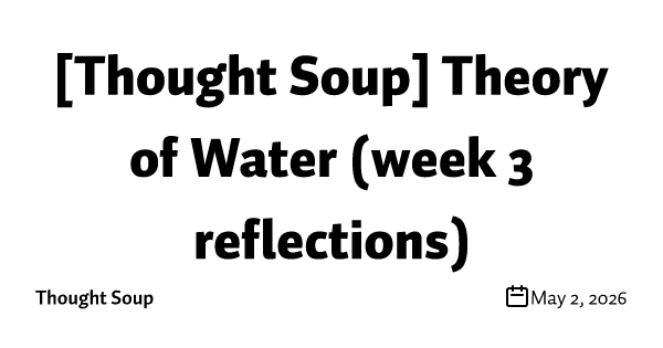 [Thought Soup] Theory of Water (week 3 reflections)