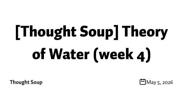 [Thought Soup] Theory of Water (week 4)
