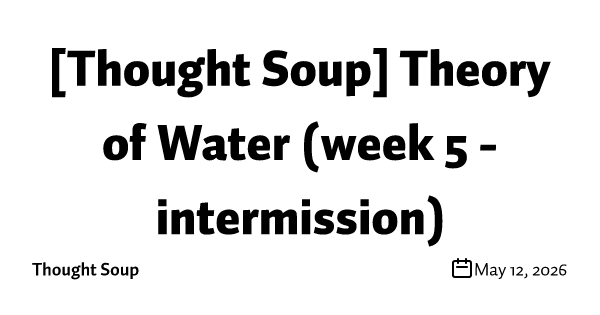 [Thought Soup] Theory of Water (week 5 - intermission)