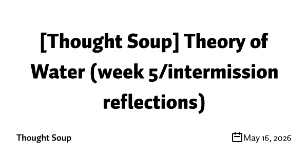 [Thought Soup] Theory of Water (week 5/intermission reflections)