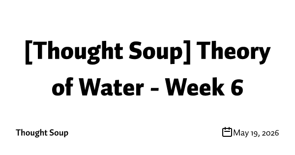 [Thought Soup] Theory of Water - Week 6