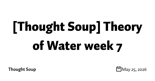 [Thought Soup] Theory of Water week 7
