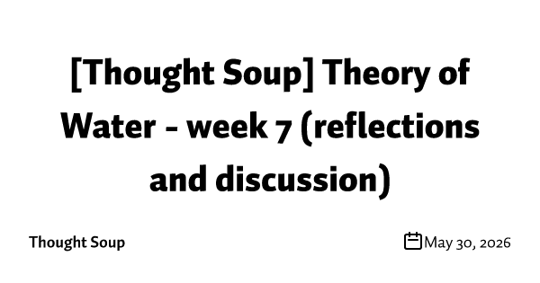 [Thought Soup] Theory of Water - week 7 (reflections and discussion)
