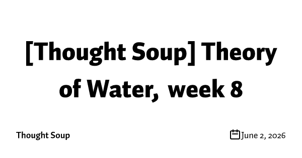 [Thought Soup] Theory of Water, week 8