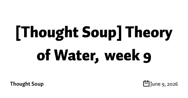 [Thought Soup] Theory of Water, week 9