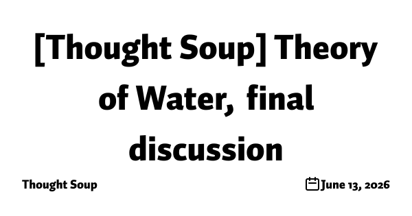 [Thought Soup] Theory of Water, final discussion