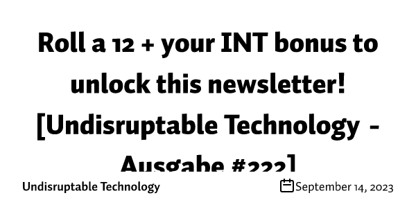Roll a 12 + your INT bonus to unlock this newsletter! [Undisruptable Technology - Ausgabe #222]
