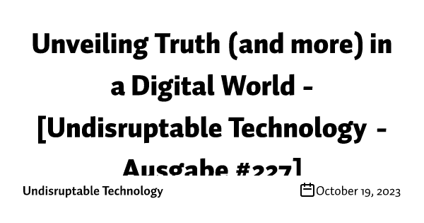 Unveiling Truth (and more) in a Digital World -  [Undisruptable Technology - Ausgabe #227]