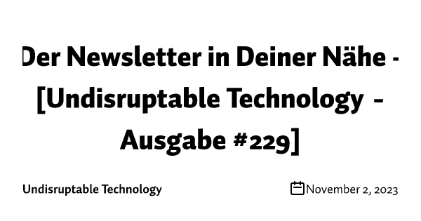 Der Newsletter in Deiner Nähe - [Undisruptable Technology - Ausgabe #229]