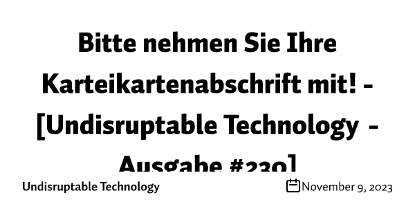 Bitte nehmen Sie Ihre Karteikartenabschrift mit! - [Undisruptable Technology - Ausgabe #230]