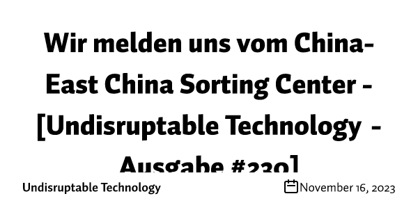 Wir melden uns vom China-East China Sorting Center - [Undisruptable Technology - Ausgabe #231]