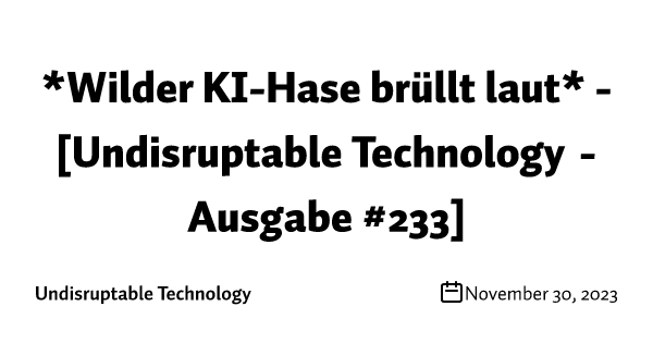 *Wilder KI-Hase brüllt laut* - [Undisruptable Technology - Ausgabe #233]