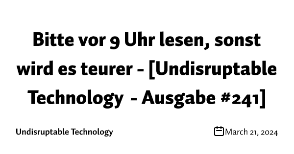 Bitte vor 9 Uhr lesen, sonst wird es teurer - [Undisruptable Technology - Ausgabe #241]