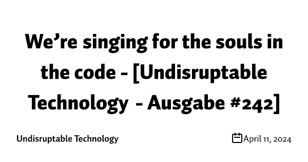 We’re singing for the souls in the code - [Undisruptable Technology - Ausgabe #242]