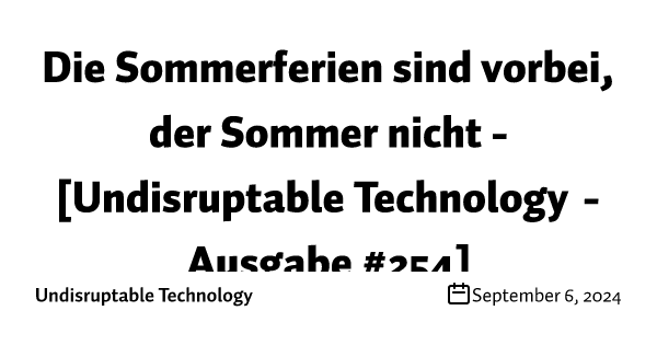 Die Sommerferien sind vorbei, der Sommer nicht - [Undisruptable Technology - Ausgabe #254]