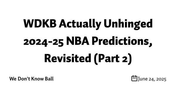 WDKB Actually Unhinged 2024-25 NBA Predictions, Revisited (Part 2)