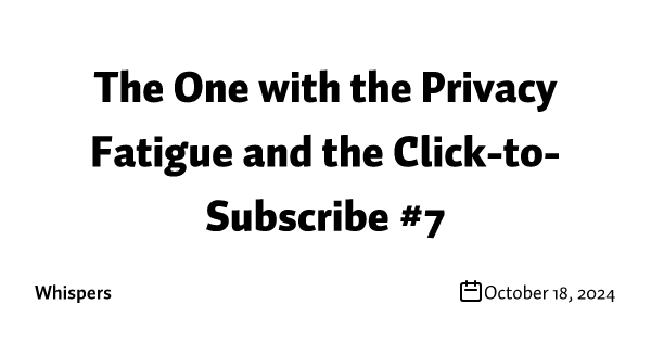 The One with the Privacy Fatigue and the Click-to-Subscribe #7