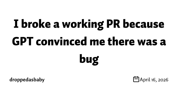 I broke a working PR because GPT convinced me there was a bug