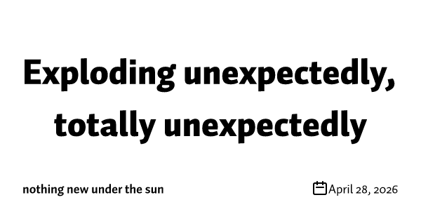 Exploding unexpectedly, totally unexpectedly