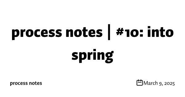 process notes | #10: into spring